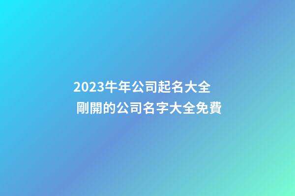 2023牛年公司起名大全 剛開的公司名字大全免費-第1張-公司起名-玄機派
